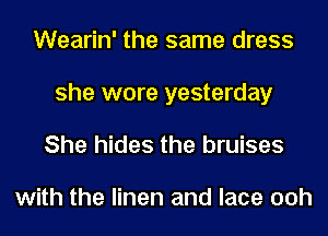 Wearin' the same dress
she wore yesterday

She hides the bruises

with the linen and lace ooh