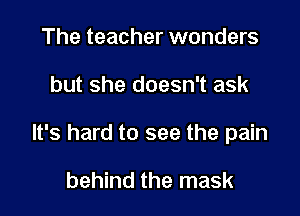 The teacher wonders

but she doesn't ask

It's hard to see the pain

behind the mask