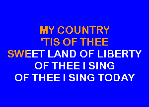 MY COUNTRY
'TIS 0F THEE
SWEET LAND OF LIBERTY
0F THEE I SING
0F THEE I SING TODAY