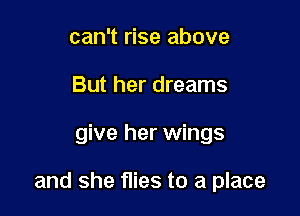 can't rise above
But her dreams

give her wings

and she flies to a place