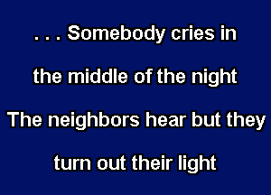 . . . Somebody cries in
the middle of the night
The neighbors hear but they

turn out their light