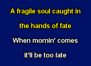A fragile soul caught in

the hands of fate
When mornin' comes

it'll be too late