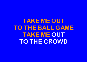 TAKE ME OUT
TO THE BALL GAME

TAKE ME OUT
TO THE CROWD