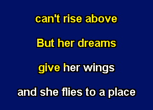 can't rise above
But her dreams

give her wings

and she flies to a place