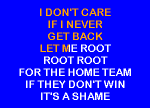 I DON'T CARE

IF I NEVER

GET BACK
LET ME ROOT
ROOT ROOT

FOR THE HOMETEAM
IF THEY DON'TWIN

IT'S A SHAME