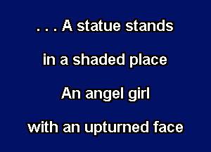 . . . A statue stands

in a shaded place

An angel girl

with an upturned face