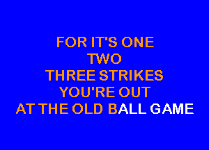 FOR IT'S ONE
TWO
THREE STRIKES
YOU'RE OUT
AT THE OLD BALL GAME
