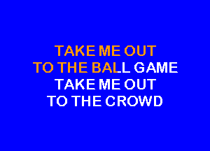 TAKE ME OUT
TO THE BALL GAME

TAKE ME OUT
TO THE CROWD