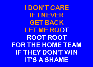I DON'T CARE

IF I NEVER

GET BACK
LET ME ROOT
ROOT ROOT

FOR THE HOMETEAM
IF THEY DON'TWIN

IT'S A SHAME