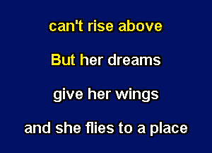 can't rise above
But her dreams

give her wings

and she flies to a place
