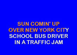 SUN COMIN' UP

OVER NEW YORK CITY
SCHOOL BUS DRIVER
IN ATRAFFIC JAM