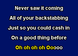 Never saw it coming
All of your backstabbing

Just so you could cash in

On a good thing before

Oh oh oh oh Ooooo