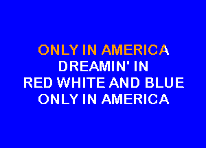 ONLY IN AMERICA
DREAMIN' IN

RED WHITE AND BLUE
ONLY IN AMERICA