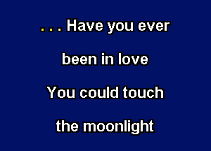 . . . Have you ever
beeninlove

You could touch

the moonlight