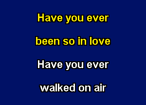 Have you ever

been so in love

Have you ever

walked on air