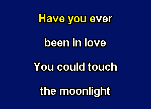 Have you ever
beeninlove

You could touch

the moonlight