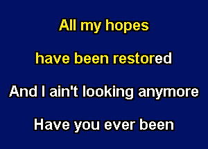 All my hopes

have been restored

And I ain't looking anymore

Have you ever been