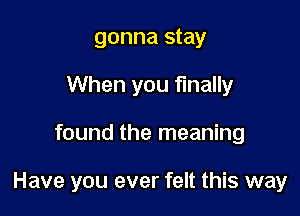 gonna stay
When you finally

found the meaning

Have you ever felt this way