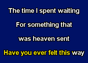 The time I spent waiting
For something that

was heaven sent

Have you ever felt this way