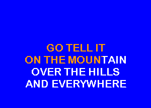 GO TELL IT
ON THE MOUNTAIN
OVER THE HILLS

AND EVERYWHERE l