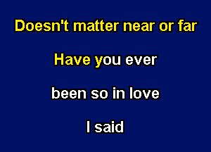 Doesn't matter near or far

Have you ever

been so in love

I said