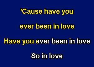 'Cause have you

ever been in love
Have you ever been in love

So in love