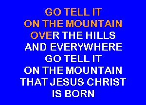 GO TELL IT
ON THE MOUNTAIN
OVER THE HILLS
AND EVERYWHERE
GO TELL IT
ON THE MOUNTAIN
THATJESUS CHRIST
IS BORN