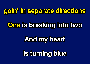 goin' in separate directions
One is breaking into two

And my heart

is turning blue