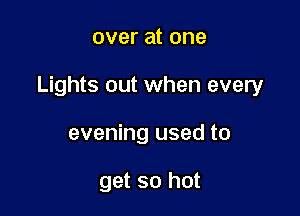 over at one

Lights out when every

evening used to

get so hot