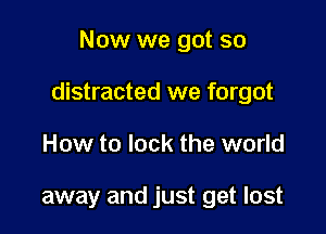 Now we got so

distracted we forgot

How to lock the world

away and just get lost