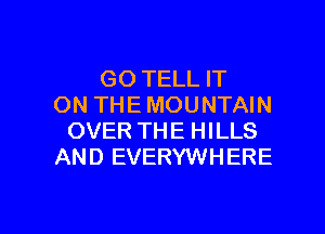GO TELL IT
ON THE MOUNTAIN
OVER THE HILLS
AND EVERYWHERE

g