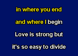 in where you end

and where I begin

Love is strong but

it's so easy to divide