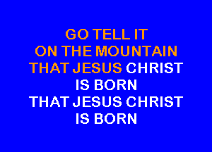 G0 TELL IT
ON THEMOUNTAIN
THATJESUS CHRIST
IS BORN
THATJESUS CHRIST
IS BORN