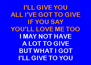 I'LL GIVE YOU
ALL I'VE GOT TO GIVE
IF YOU SAY
YOU'LL LOVE ME TOO
I MAY NOT HAVE
A LOT TO GIVE

BUTWHAT I GOT
I'LLGIVE TO YOU I