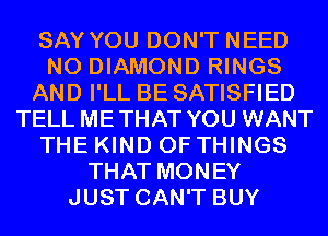 SAY YOU DON'T NEED
N0 DIAMOND RINGS
AND I'LL BE SATISFIED
TELL METHAT YOU WANT
THE KIND OF THINGS
THAT MONEY
JUST CAN'T BUY
