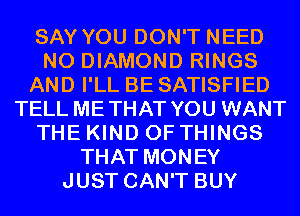 SAY YOU DON'T NEED
N0 DIAMOND RINGS
AND I'LL BE SATISFIED
TELL METHAT YOU WANT
THE KIND OF THINGS
THAT MONEY
JUST CAN'T BUY