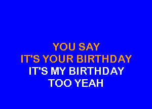 YOU SAY

IT'S YOUR BIRTHDAY
IT'S MY BIRTHDAY
TOO YEAH