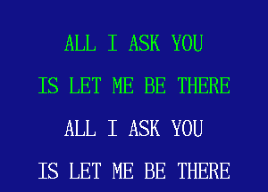 ALL I ASK YOU
IS LET ME BE THERE
ALL I ASK YOU
IS LET ME BE THERE