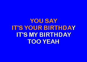 YOU SAY
IT'S YOUR BIRTHDAY

IT'S MY BIRTHDAY
TOO YEAH