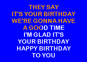 THEY SAY
IT'S YOUR BIRTHDAY
WE'RE GONNA HAVE
A GOOD TIME
I'M GLAD IT'S
YOUR BIRTHDAY
HAPPY BIRTHDAY
TO YOU