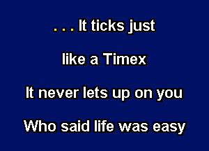 . . . It ticks just
like a Timex

It never lets up on you

Who said life was easy