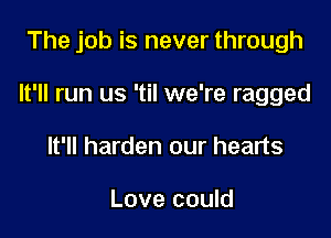 The job is never through

It'll run us 'til we're ragged

It'll harden our hearts

Love could