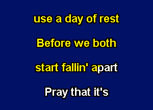 use a day of rest

Before we both

start fallin' apart

Pray that it's