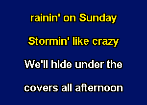 rainin' on Sunday

Stormin' like crazy

We'll hide under the

covers all afternoon