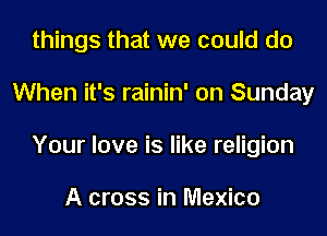 things that we could do

When it's rainin' on Sunday

Your love is like religion

A cross in Mexico