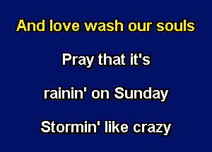 And love wash our souls
Pray that it's

rainin' on Sunday

Stormin' like crazy