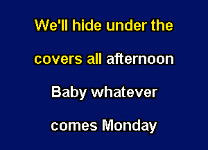 We'll hide under the

covers all afternoon

Baby whatever

comes Monday