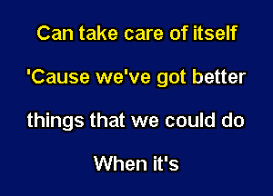 Can take care of itself

'Cause we've got better

things that we could do

When it's