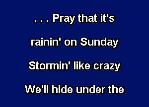 . . . Pray that it's

rainin' on Sunday

Stormin' like crazy

We'll hide under the