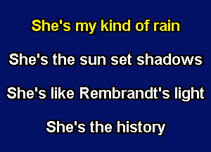 She's my kind of rain
She's the sun set shadows
She's like Rembrandt's light

She's the history